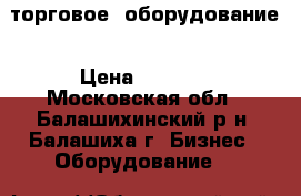 торговое  оборудование › Цена ­ 1 000 - Московская обл., Балашихинский р-н, Балашиха г. Бизнес » Оборудование   